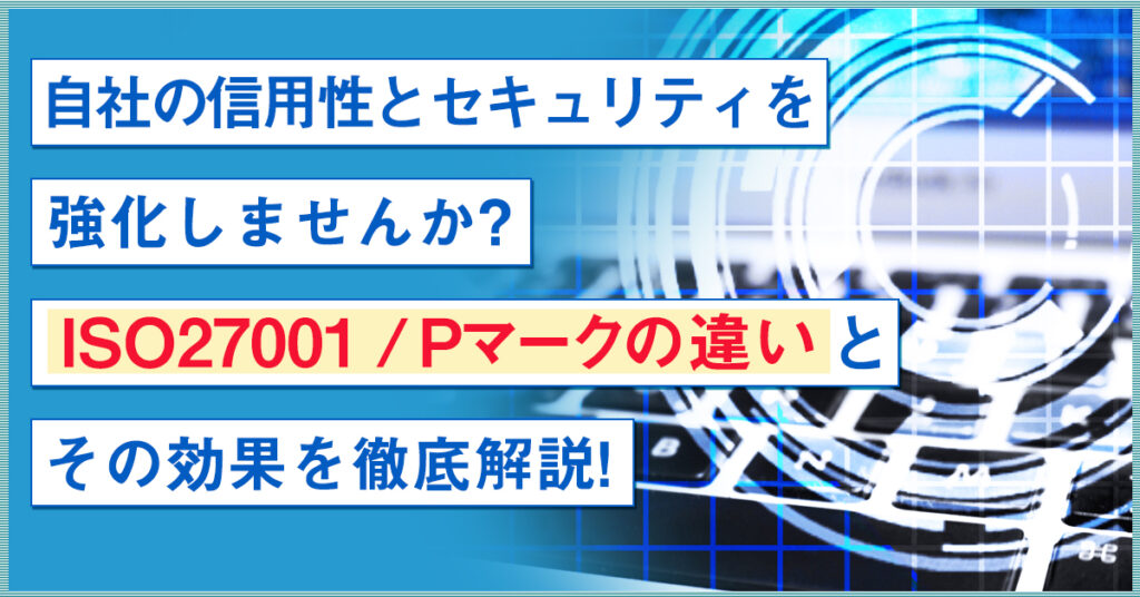 【4月12日(火)13時～】自社の信用性とセキュリティを強化しませんか？ISO27001 / Pマークの違いとその効果を徹底解説！